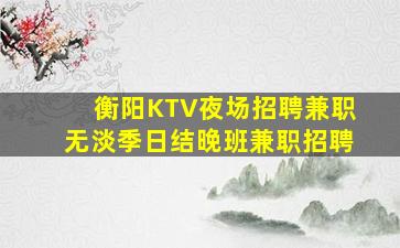 衡阳KTV夜场招聘兼职无淡季日结晚班兼职招聘